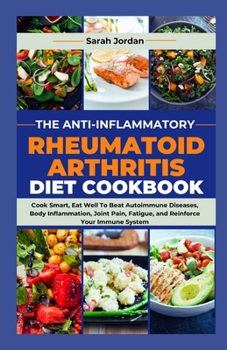 Paperback The Anti-Inflammatory Rheumatoid Arthritis Diet Cookbook: Cook Smart, Eat Well To Beat Autoimmune Diseases, Body Inflammation, Joint Pain, Fatigue, an Book