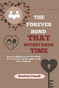 THE FOREVER BOND THAT WITHSTANDS TIME: Secrets to Building a Love That Stands the Test of Time and Strengthens with Every Challenge