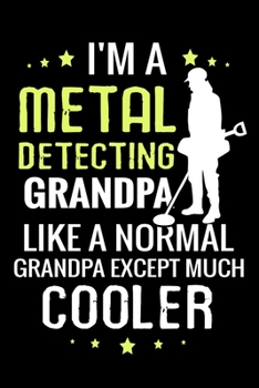 I'm a Metal Detecting Grandpa like a normal Grandpa except Much Cooler: Metal Detecting Log Book | Keep Track of your Metal Detecting Statistics & ... Gift for Metal Detectorist and Coin Whisperer