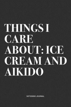 Things I Care About: Ice Cream And Aikido: A 6x9 Inch Notebook Journal Diary With A Bold Text Font Slogan On A Matte Cover and 120 Blank Lined Pages Makes A Great Alternative To A Card