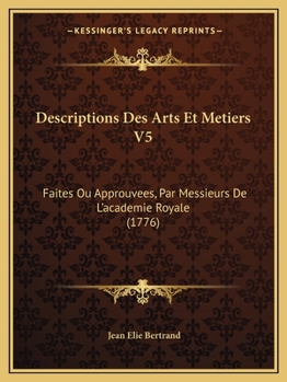 Paperback Descriptions Des Arts Et Metiers V5: Faites Ou Approuvees, Par Messieurs De L'academie Royale (1776) [French] Book