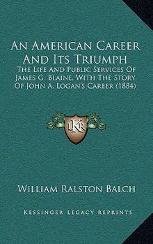 Paperback An American Career And Its Triumph: The Life And Public Services Of James G. Blaine, With The Story Of John A. Logan's Career (1884) Book