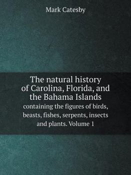 Paperback The natural history of Carolina, Florida, and the Bahama Islands containing the figures of birds, beasts, fishes, serpents, insects and plants. Volume Book