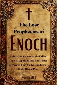The Lost Prophecies of Enoch: Unlock the Secrets of the Fallen Angels, Nephilim, and End Times to Deepen Your Understanding of God's Divine Plan