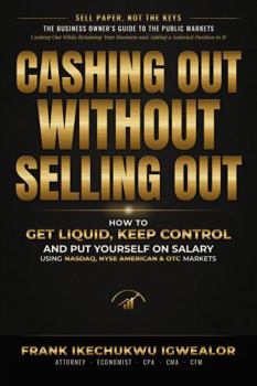 CASHING OUT WITHOUT SELLING OUT: How Business Owners Can Use the Capital Markets to Unlock Wealth and Liquidity, Keep Control, and Stay Compensated