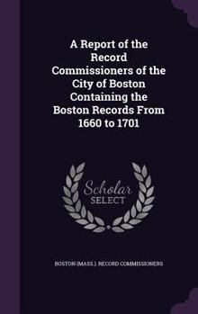 A Report of the Record Commissioners of the City of Boston Containing the Boston Records from 1660 to 1701