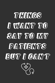 Things I Want to Say To My Patients But I Can't: 6x9 Inches Lined 120 Pages - Notebook, Funny Quote Journal - Humorous, funny gag gifts for Doctors, N