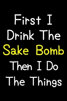 Paperback First I Drink The Sake Bomb Then I Do The Things: Journal (Diary, Notebook) Gift For Sake Bomb Lovers Book