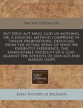 Paperback Aut Deus Aut Nihil God or Nothing, Or, a Logicall Method Comprised in Twelve Propositions, Deducing from the Actual Being of What We Evidently Experie Book