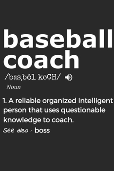 Baseball Coach Noun 1. Reliable Organized Intelligent Person That Uses Questionable Knowledge To Coach. See Also :  boss: Handy Notebook For A ... Drills And Keeping Game Stats To Name A Few