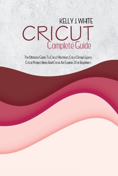 Paperback Cricut Complete Guide: The Ultimate Guide To Cricut Machines, Cricut Design Space, Cricut Project Ideas And Cricut Air Explore 2 For Beginner Book