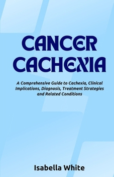 Paperback Cancer Cachexia: A Comprehensive Guide to Cachexia, Clinical Implications, Diagnosis, Treatment Strategies and Related Conditions Book