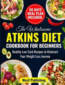 The Wholesome Atkins Diet Cookbook for Beginners: Healthy Low-Carb Recipes to Kickstart Your Weight Loss Journey