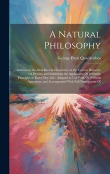 Hardcover A Natural Philosophy: Embracing the Most Recent Discoveries in the Various Branches Of Physics, and Exhibiting the Application Of Scientific Book