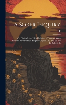 Hardcover A Sober Inquiry: Or, Christ's Reign With His Saints a Thousand Years Modestly Asserted From Scripture [Signed I.F.] 2Nd Ed., by E. Bickersteth Book