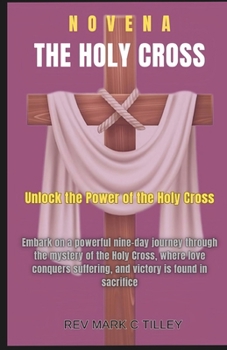 HOLY CROSS NOVENA: UNLOCK THE POWER OF THE HOLY CROSS ; A TRANSFORMATIVE 9-DAY JOURNEY TO SPIRITUAL RENEWAL