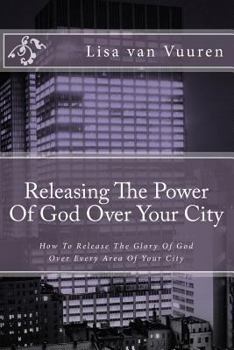 Paperback Releasing The Power Of God Over Your City: How To Release The Glory Of God Over Every Area Of Your City Book