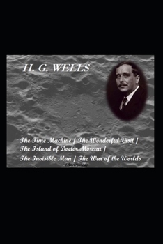 The Time Machine / The Wonderful Visit / The Island of Doctor Moreau / The Invisible Man / The War of the Worlds (Annotated) (H. G. Wells: Notable Works)