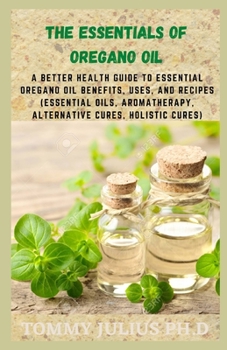 Paperback The Essentials of Oregano Oil: A Better Health Guide to Essential Oregano Oil Benefits, Uses, and Recipes (Essential Oils, aromatherapy, alternative Book