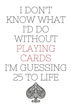 I Don't Know What I'd Do Without Playing Cards I'm Guessing 25 To Life: 6"x9" 120 Pages Journal