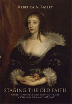 Staging the Old Faith: Queen Henrietta Maria and the Theatre of Caroline England, 1625-1642