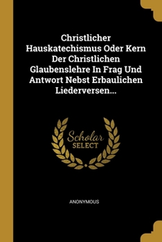 Paperback Christlicher Hauskatechismus Oder Kern Der Christlichen Glaubenslehre In Frag Und Antwort Nebst Erbaulichen Liederversen... [German] Book