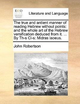 The True And Antient Manner Of Reading Hebrew Without Points: And The Whole Art Of The Hebrew Versification Deduced From It. ... By Th-s Cl-s: Midras Iaoeus