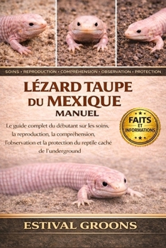 LÉZARD TAUPE DU MEXIQUE MANUEL: Le guide complet du débutant sur les soins, la reproduction, la compréhension, l’observation et la protection du reptile caché de l’underground (French Edition)