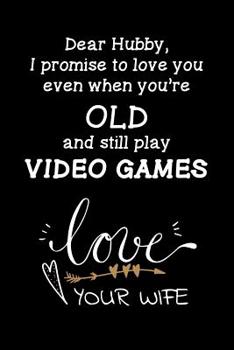 Dear Hubby, I promise to love you even when you're old and still play video games Love Your wife: Travel size notebook for your husband to show how much you love him in a funny and cheeky way.