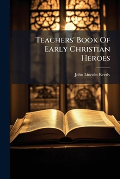 Teachers' Book Of Early Christian Heroes: Studies In New Testament Biography Beautifying And Glorifying The Men Who Appreciated Jesus