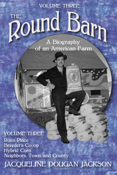The Round Barn, A Biography of an American Farm, Volume Three: Ron’s Place, Breeders Co-op, Hybrid Corn, Neighbors, Town, and County