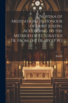 Paperback A Novena of Meditations in Honour of Saint Joseph, According to the Method of St. Ignatius Tr. From the Fr. [By J.P.W.] Book
