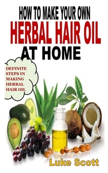 Paperback How to Make Your Own Herbal Hair Oil at Home: Definite Steps in Making Herbal Hair Oil Book