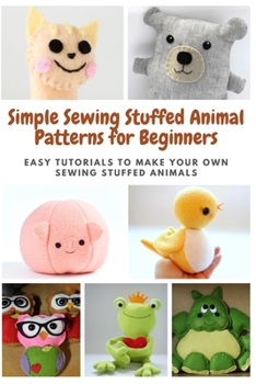 Paperback Simple Sewing Stuffed Animal Patterns for Beginners: Easy Tutorials to Make Your Own Sewing Stuffed Animals Book