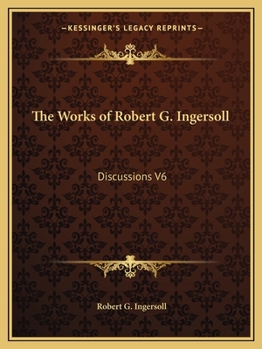 The Works of Robert G. Ingersoll: Discussions V6
