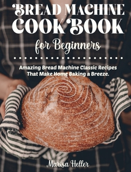 Hardcover Bread Machine Cookbook For Beginners: Amazing Bread Machine Classic Recipes That Make Home Baking a Breeze. Easy-to-Follow Guide to Baking Delicious B Book