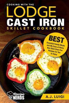 Cooking with the Lodge Cast Iron Skillet Cookbook: Essential Family Meals and My Easy at Home Non Stick Oven Pan Recipes for You to Enjoy (Best Cast Iron Cooking) (Volume 1)