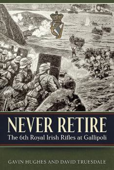 Hardcover Never Retire: The 6th Royal Irish Rifles at Gallipoli Book