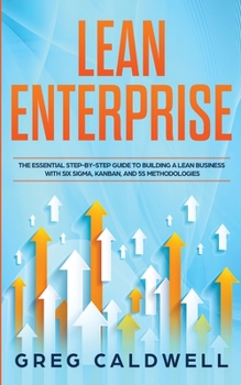 Lean Enterprise : The Essential Step-By-Step Guide to Building a Lean Business with Six Sigma, Kanban, and 5S Methodologies (Lean Guides with Scrum, Sprint, Kanban, DSDM, XP and Crystal)