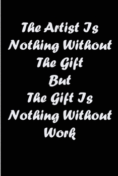 the artist is nothing without the gift  but the gift is nothing without work