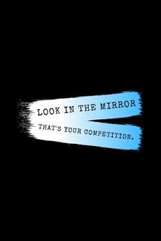 Look In The Mirror That's Your Competition.: Daily Gratitude Motivational Inspirational Quote Softback Writing Diary Composition Book Journal Notebook (6" x 9") 120 Lined Pages