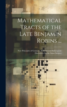 Hardcover Mathematical Tracts of the Late Benjamin Robins ...: New Principles of Gunnery, With Several Subsequent Discourses On the Same Subject Book