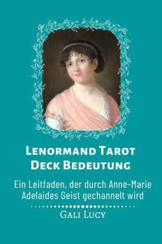 Lenormand Tarot Deck Bedeutung: Ein Leitfaden, der durch Anne-Marie Adelaides Geist gechannelt wird (Gali Lucy Vorhersagen) (German Edition)