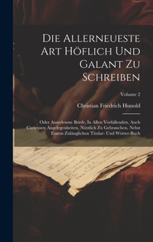 Die Allerneueste Art Höflich Und Galant Zu Schreiben: Oder Auserlesene Briefe, In Allen Vorfallenden, Auch Curieusen Angelegenheiten, Nützlich Zu ... Und Wörter-buch; Volume 2