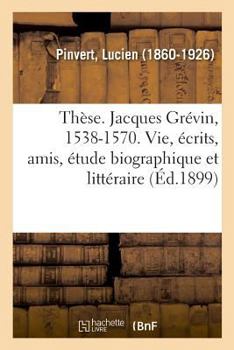 Paperback Thèse. Jacques Grévin, 1538-1570. Sa Vie, Ses Écrits, Ses Amis, Étude Biographique Et Littéraire [French] Book