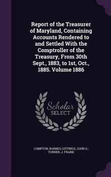 Report of the Treasurer of Maryland, Containing Accounts Rendered to and Settled With the Comptroller of the Treasury, From 30th Sept., 1883, to 1st, Oct., 1885. Volume 1886