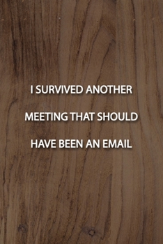 I SURVIVED ANOTHER MEETING THAT SHOULD HAVE BEEN AN EMAIL Notebook: Lined Journal, 120 Pages, 6 x 9 inches, Fun Gift, Soft Cover, Light Wood Matte ... THAT SHOULD HAVE BEEN AN EMAIL Journal)