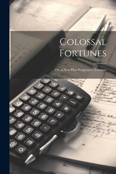 Paperback Colossal Fortunes: Or, a New Plan Progressive Taxation Book
