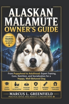 ALASKAN MALAMUTE OWNER’S GUIDE: From Puppyhood to Adulthood: Expert Training, Care, Nutrition, and Socialization for a Happy, Well-Behaved Dog