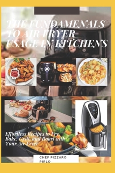 The Fundamenals to Air Fryer Usage in Kitchens: Effortless Recipes to Fry, Bake, Grill, and Roast with Your Air Fryer